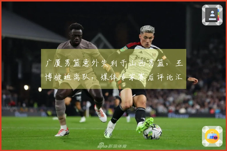 广厦男篮意外失利于山西男篮，王博被迫离队，媒体专家赛后评论汇总