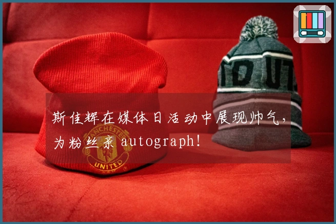 斯佳辉在媒体日活动中展现帅气，为粉丝亲 autograph！