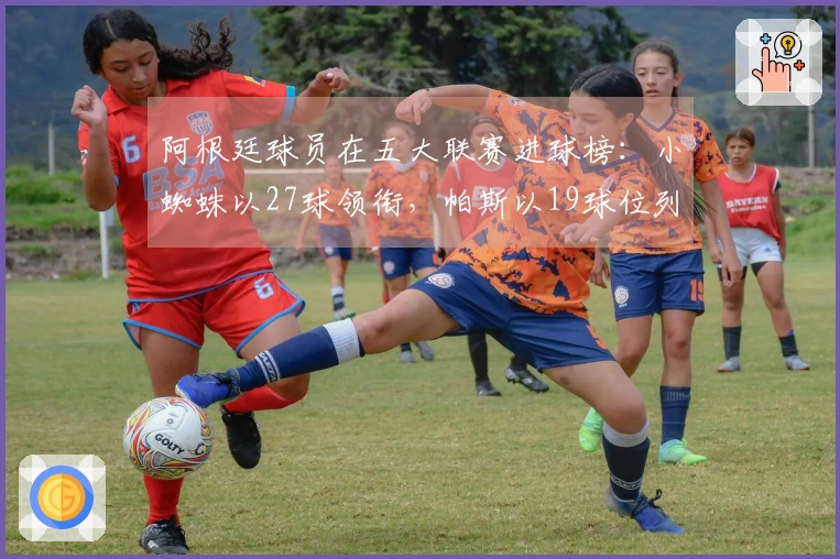 阿根廷球员在五大联赛进球榜：小蜘蛛以27球领衔，帕斯以19球位列第四