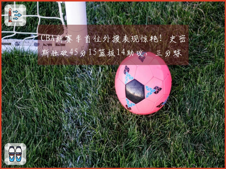 CBA新赛季首位外援表现惊艳！史密斯独砍45分15篮板14助攻，三分球9投9中