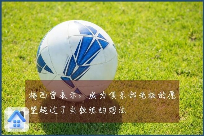 梅西曾表示，成为俱乐部老板的愿望超过了当教练的想法