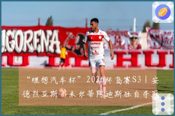 “理想汽车杯”2026环岛赛S3｜安德烈亚斯·米尔蒂阿迪斯独自夺冠，哈维尔·贝拉萨特吉稳居总积分榜首