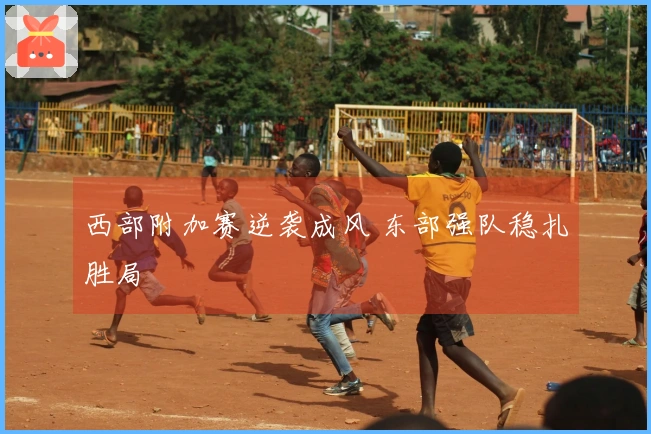 西部附加赛逆袭成风 东部强队稳扎胜局