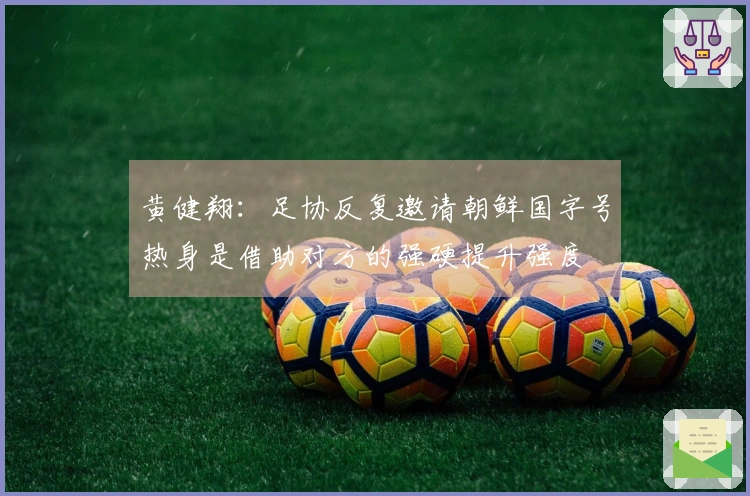 黄健翔:足协反复邀请朝鲜国字号热身是借助对方的强硬提升强度