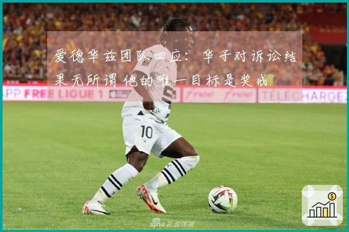 爱德华兹团队回应：华子对诉讼结果无所谓 他的唯一目标是奖戒