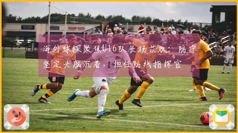 海外球探聚焦U16队长杨苡欢：防守坚定头脑沉着，担任防线指挥官