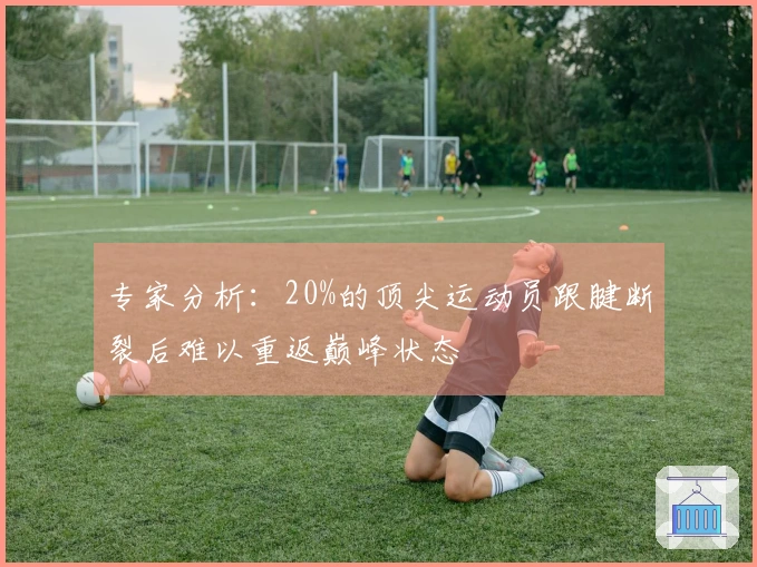 专家分析：20%的顶尖运动员跟腱断裂后难以重返巅峰状态