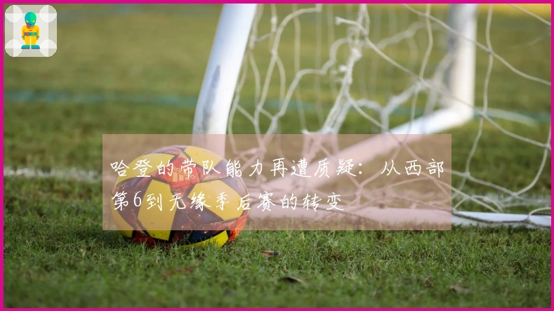 哈登的带队能力再遭质疑：从西部第6到无缘季后赛的转变