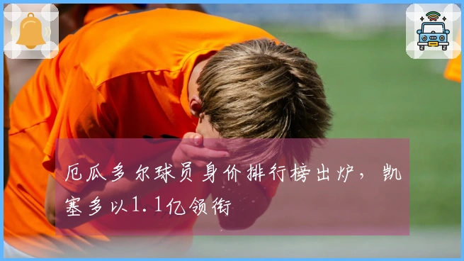 厄瓜多尔球员身价排行榜出炉，凯塞多以1.1亿领衔