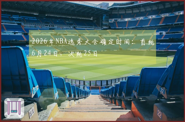 2026年NBA选秀大会确定时间：首轮6月24日，次轮25日
