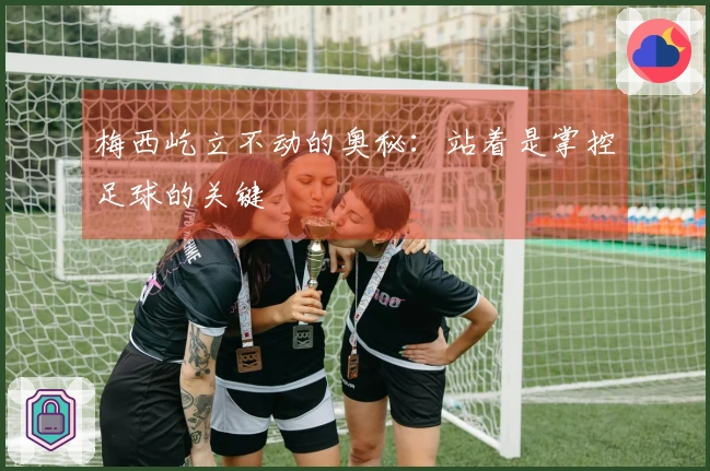 梅西屹立不动的奥秘：站着是掌控足球的关键