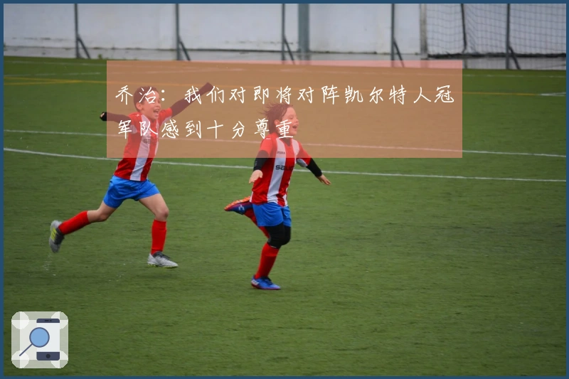乔治：我们对即将对阵凯尔特人冠军队感到十分尊重