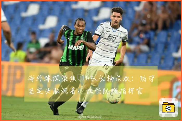 海外球探聚焦U16队长杨苡欢：防守坚定头脑沉着，担任防线指挥官