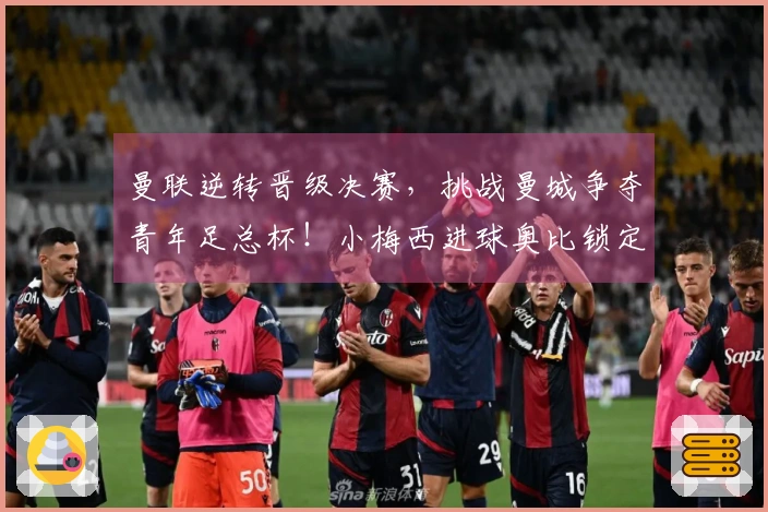 曼联逆转晋级决赛，挑战曼城争夺青年足总杯！小梅西进球奥比锁定胜局
