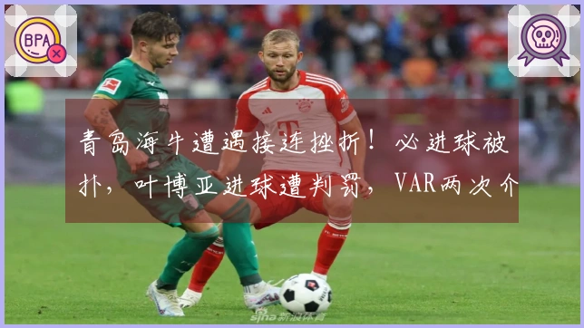 青岛海牛遭遇接连挫折！必进球被扑，叶博亚进球遭判罚，VAR两次介入