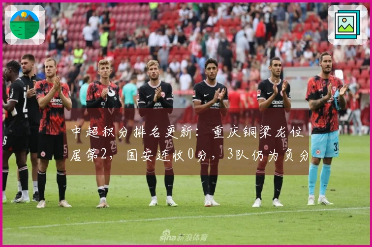中超积分排名更新：重庆铜梁龙位居第2，国安连收0分，3队仍为负分状态