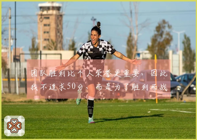团队胜利比个人荣誉更重要，因此我不追求50分，而是为了胜利而战