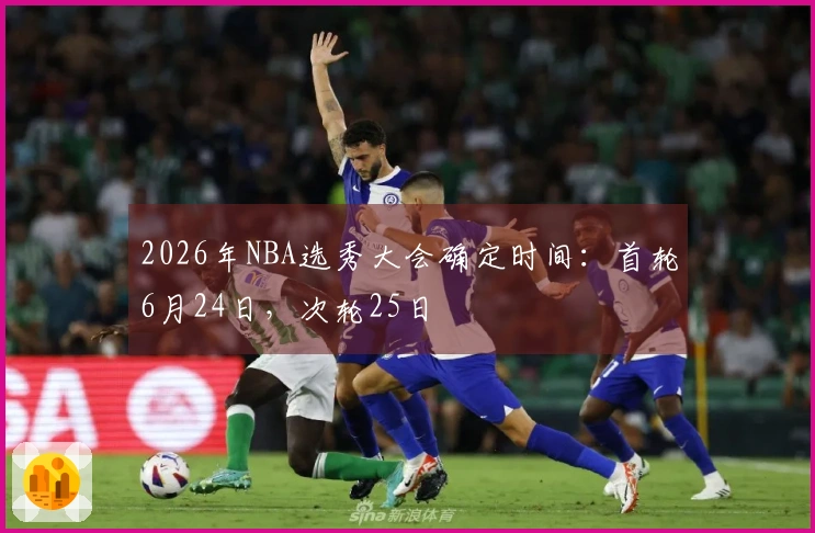 2026年NBA选秀大会确定时间：首轮6月24日，次轮25日