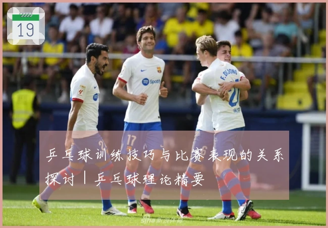 乒乓球训练技巧与比赛表现的关系探讨｜乒乓球理论精要