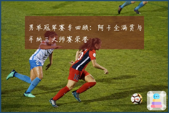 男单冠军赛季回顾：阿卡全满贯与辛纳三大师赛荣誉