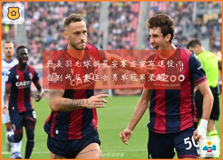 丹麦羽毛球明星安赛龙宣布退役，告别两届奥运会男单冠军荣耀
