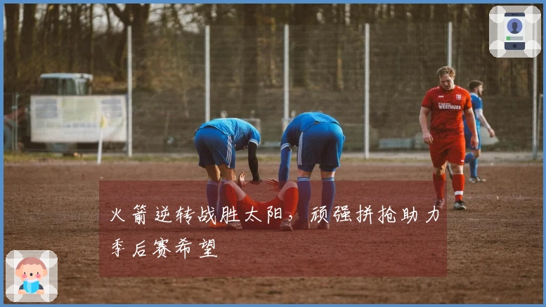 火箭逆转战胜太阳，顽强拼抢助力季后赛希望